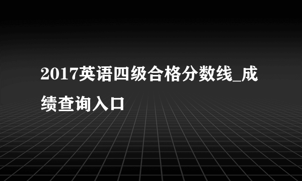 2017英语四级合格分数线_成绩查询入口