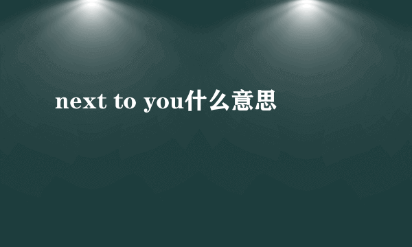 next to you什么意思