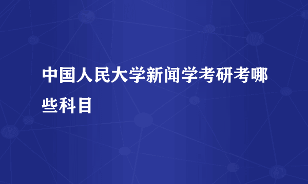 中国人民大学新闻学考研考哪些科目