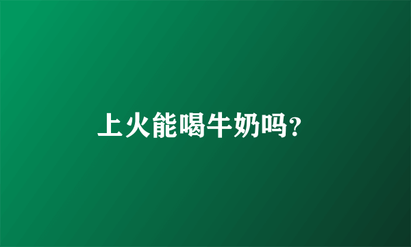 上火能喝牛奶吗？