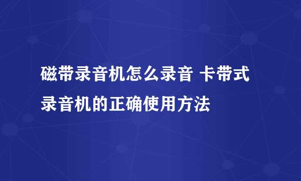 磁带录音机怎么录音 卡带式录音机的正确使用方法