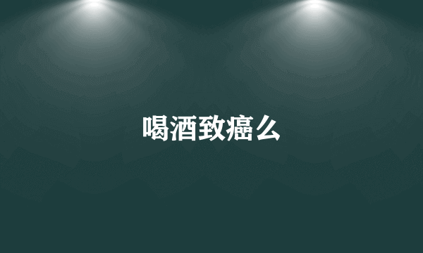 喝酒致癌么