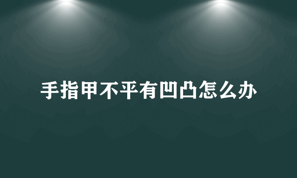 手指甲不平有凹凸怎么办