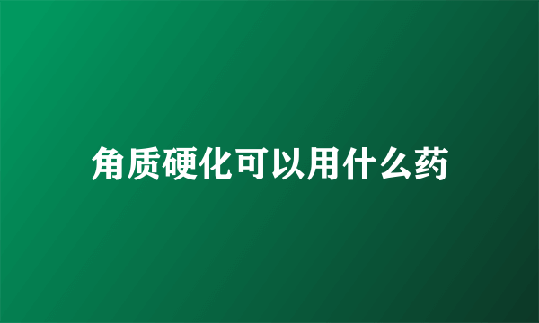 角质硬化可以用什么药