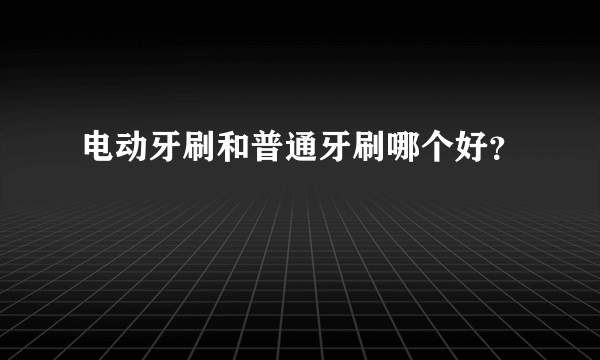 电动牙刷和普通牙刷哪个好？