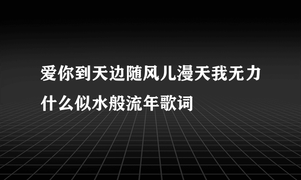 爱你到天边随风儿漫天我无力什么似水般流年歌词