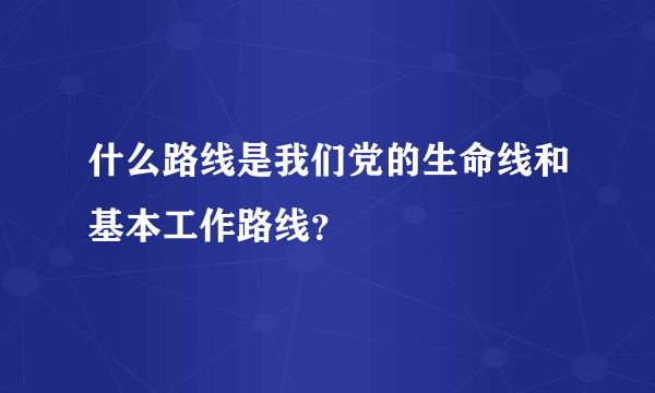 什么路线是我们党的生命线和基本工作路线？