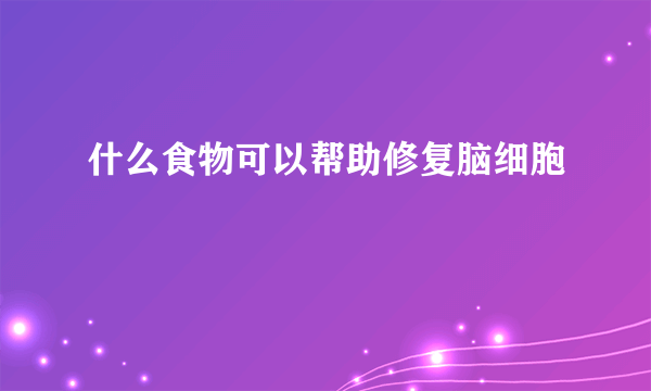 什么食物可以帮助修复脑细胞