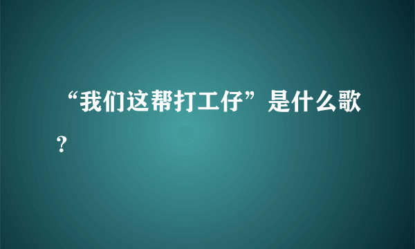 “我们这帮打工仔”是什么歌？