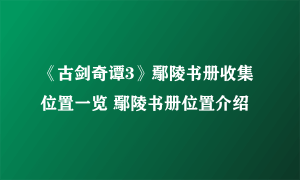 《古剑奇谭3》鄢陵书册收集位置一览 鄢陵书册位置介绍