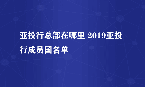 亚投行总部在哪里 2019亚投行成员国名单