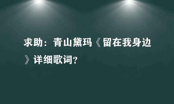 求助：青山黛玛《留在我身边》详细歌词？