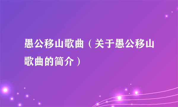 愚公移山歌曲（关于愚公移山歌曲的简介）