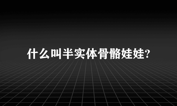 什么叫半实体骨骼娃娃?