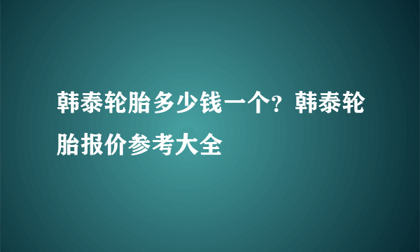 韩泰轮胎多少钱一个？韩泰轮胎报价参考大全