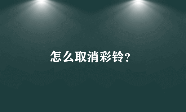 怎么取消彩铃？