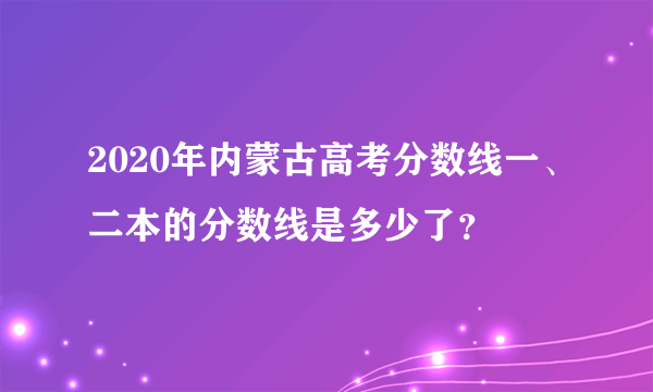 2020年内蒙古高考分数线一、二本的分数线是多少了？