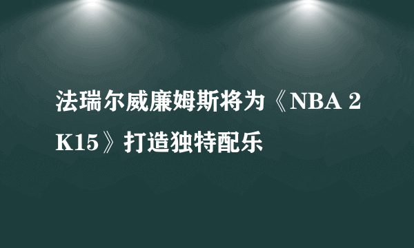 法瑞尔威廉姆斯将为《NBA 2K15》打造独特配乐