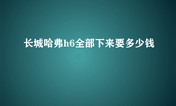 长城哈弗h6全部下来要多少钱