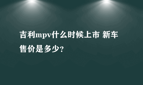 吉利mpv什么时候上市 新车售价是多少？