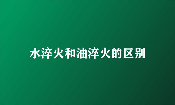 水淬火和油淬火的区别