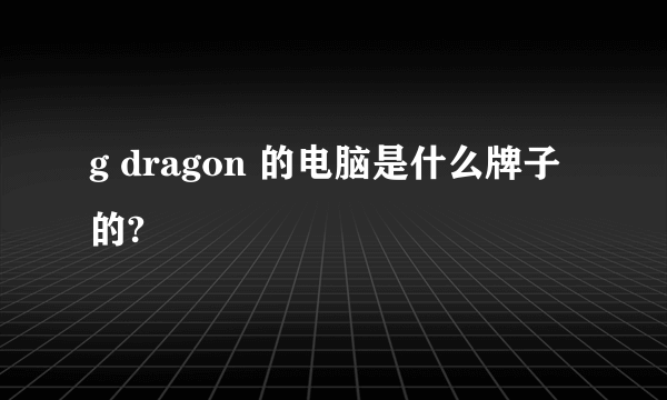 g dragon 的电脑是什么牌子的?
