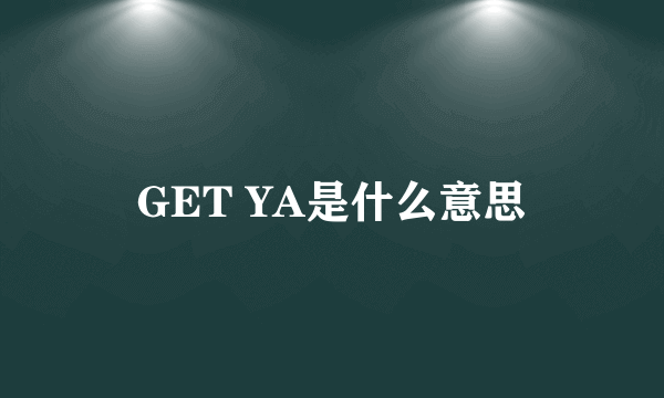 GET YA是什么意思