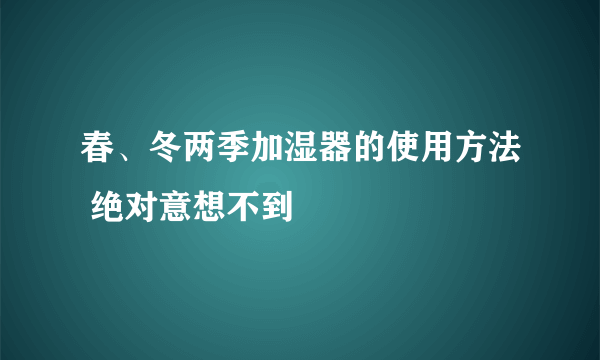 春、冬两季加湿器的使用方法 绝对意想不到