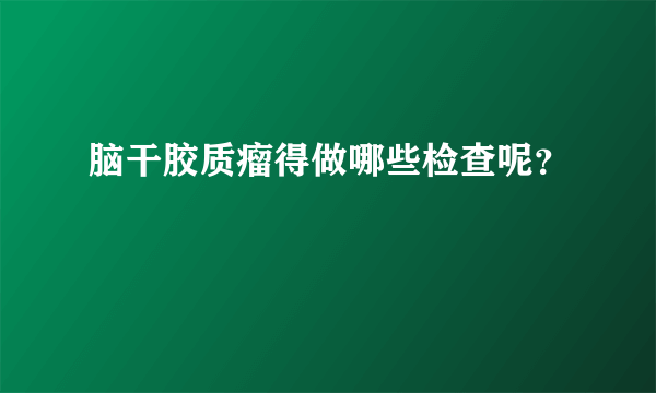 脑干胶质瘤得做哪些检查呢？