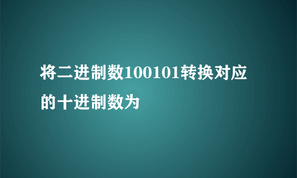 将二进制数100101转换对应的十进制数为