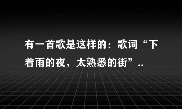 有一首歌是这样的：歌词“下着雨的夜，太熟悉的街”..