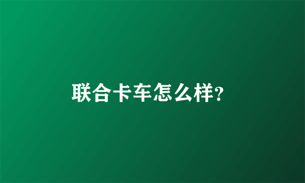 联合卡车怎么样？