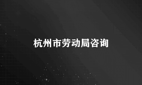 杭州市劳动局咨询
