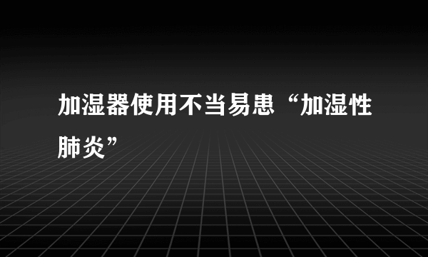加湿器使用不当易患“加湿性肺炎”