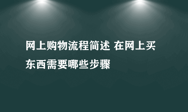 网上购物流程简述 在网上买东西需要哪些步骤