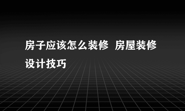 房子应该怎么装修  房屋装修设计技巧