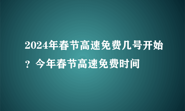 2024年春节高速免费几号开始？今年春节高速免费时间