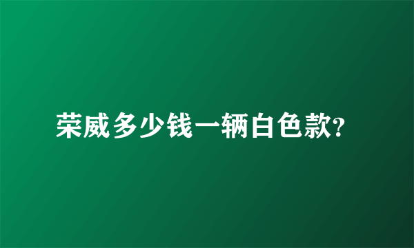 荣威多少钱一辆白色款？