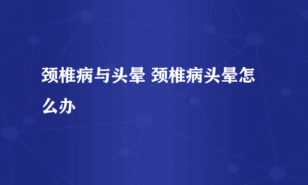 颈椎病与头晕 颈椎病头晕怎么办