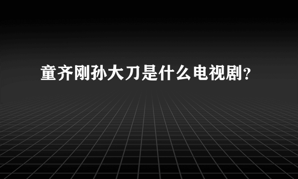 童齐刚孙大刀是什么电视剧？