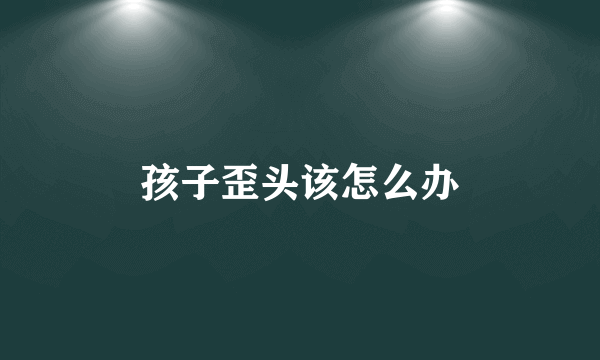 孩子歪头该怎么办