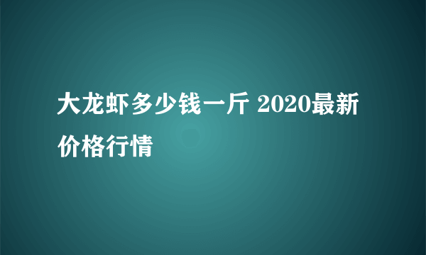 大龙虾多少钱一斤 2020最新价格行情