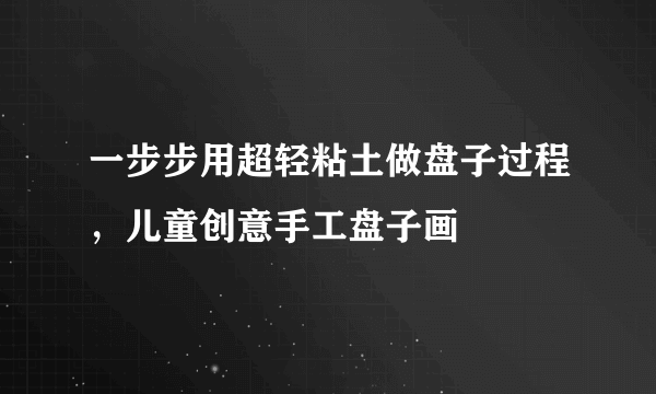 一步步用超轻粘土做盘子过程，儿童创意手工盘子画