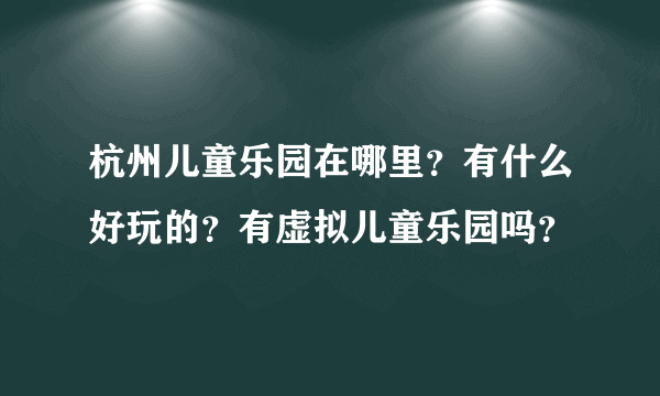 杭州儿童乐园在哪里？有什么好玩的？有虚拟儿童乐园吗？