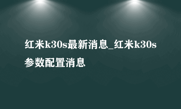 红米k30s最新消息_红米k30s参数配置消息