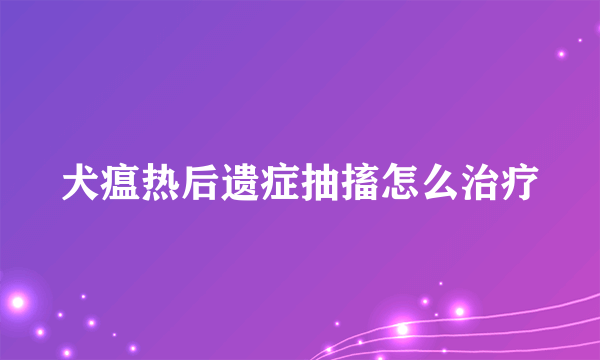 犬瘟热后遗症抽搐怎么治疗