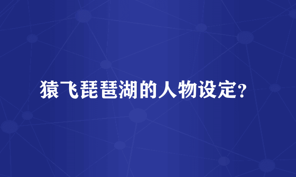 猿飞琵琶湖的人物设定？