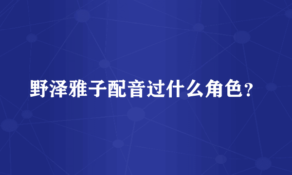野泽雅子配音过什么角色？
