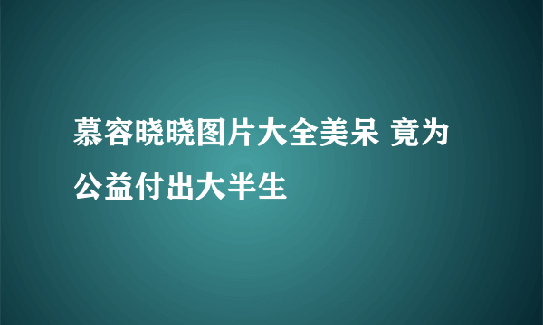 慕容晓晓图片大全美呆 竟为公益付出大半生