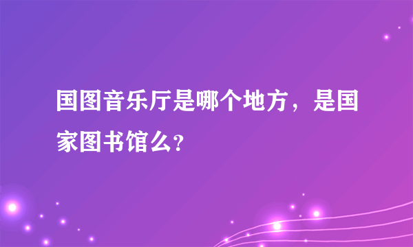 国图音乐厅是哪个地方，是国家图书馆么？
